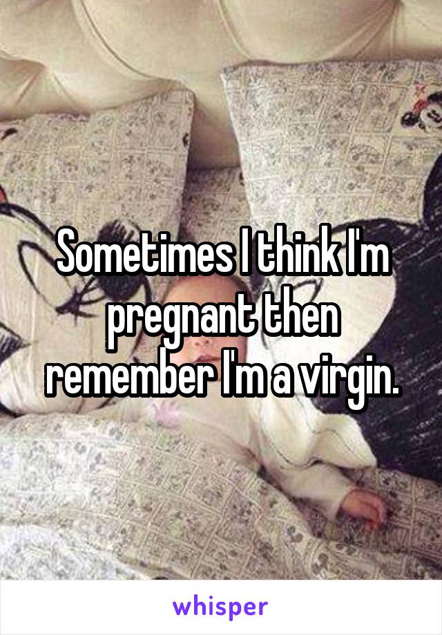 Sometimes I think I'm pregnant then remember I'm a virgin.