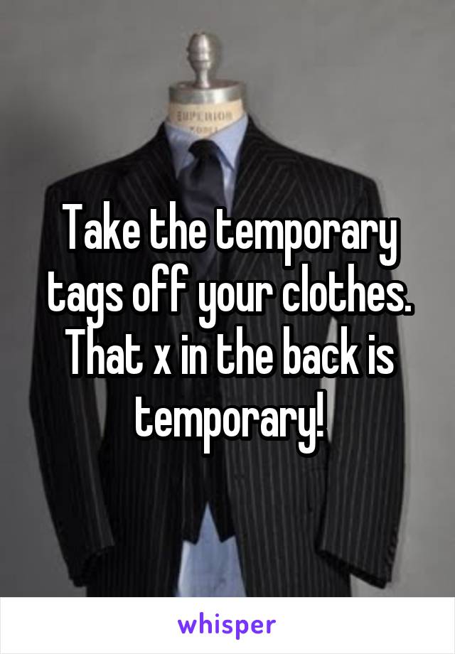 Take the temporary tags off your clothes. That x in the back is temporary!