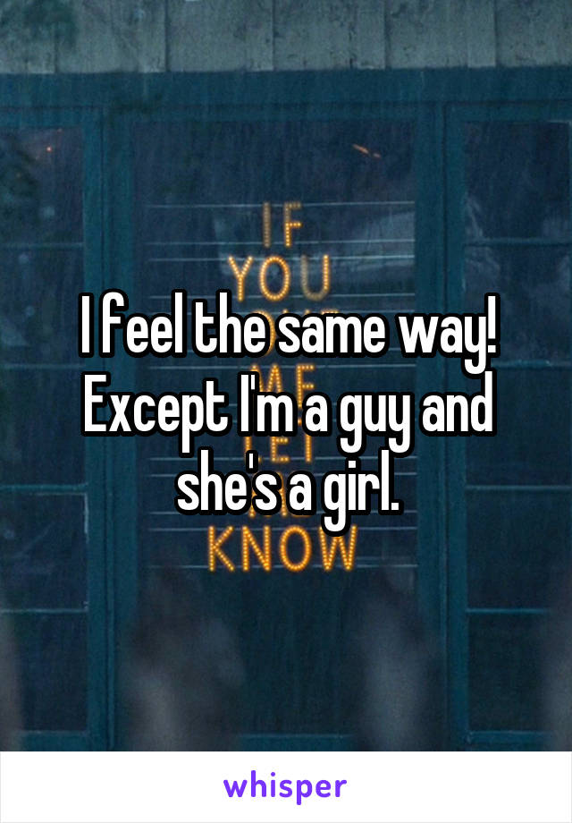 I feel the same way! Except I'm a guy and she's a girl.