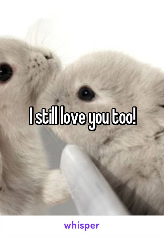 I still love you too!