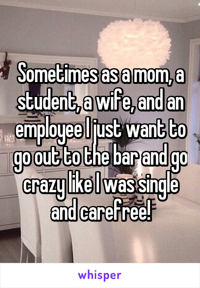 Sometimes as a mom, a student, a wife, and an employee I just want to go out to the bar and go crazy like I was single and carefree!