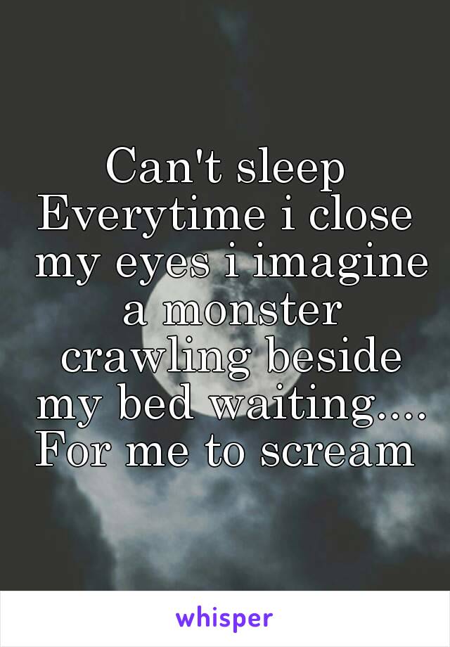 Can't sleep
Everytime i close my eyes i imagine a monster crawling beside my bed waiting....
For me to scream