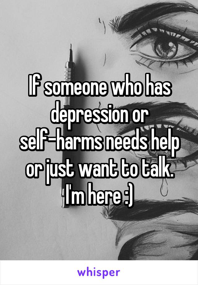 If someone who has depression or self-harms needs help or just want to talk.
I'm here :)