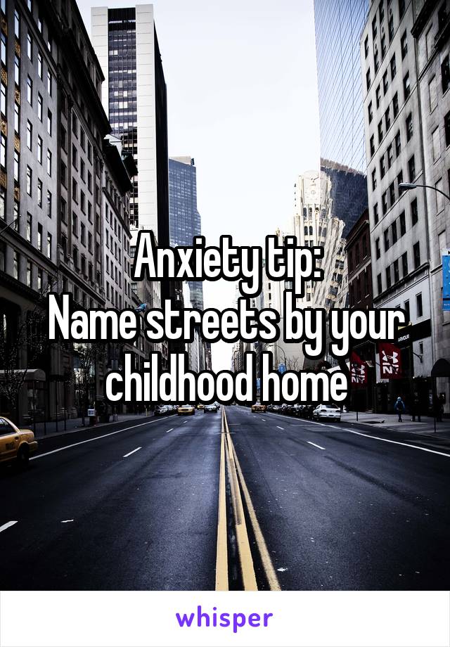 Anxiety tip:
Name streets by your childhood home