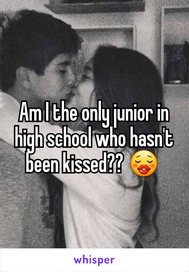 Am I the only junior in high school who hasn't been kissed?? 😗 