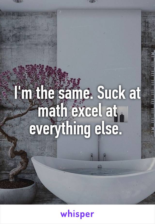 I'm the same. Suck at math excel at everything else. 