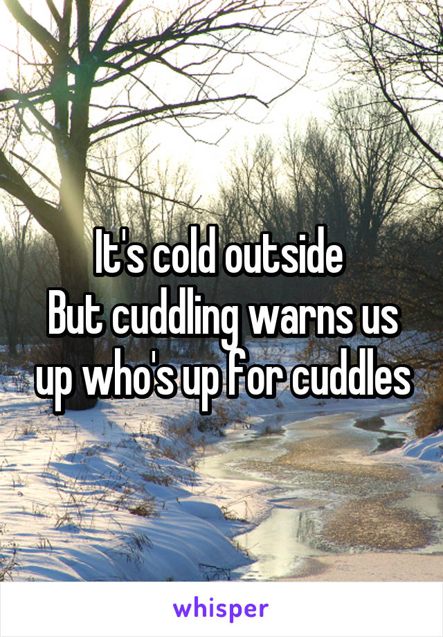 It's cold outside 
But cuddling warns us up who's up for cuddles