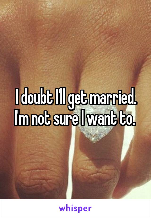 I doubt I'll get married. I'm not sure I want to. 