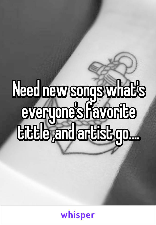 Need new songs what's everyone's favorite tittle ,and artist go....
