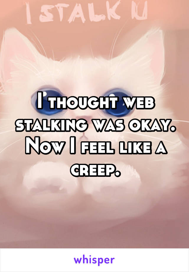I thought web stalking was okay. Now I feel like a creep.