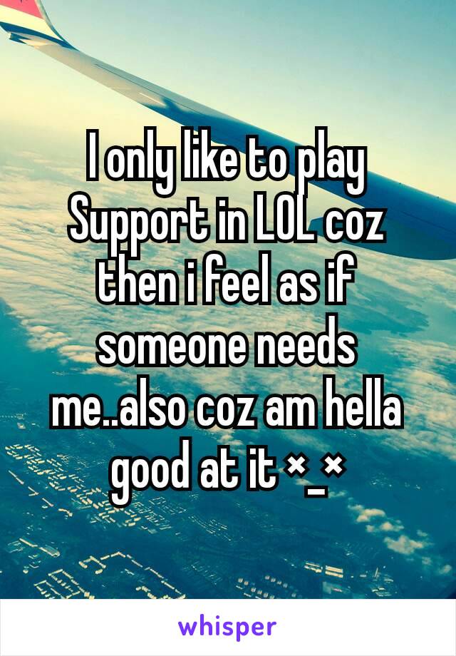 I only like to play Support in LOL coz then i feel as if someone needs me..also coz am hella good at it ×_×
