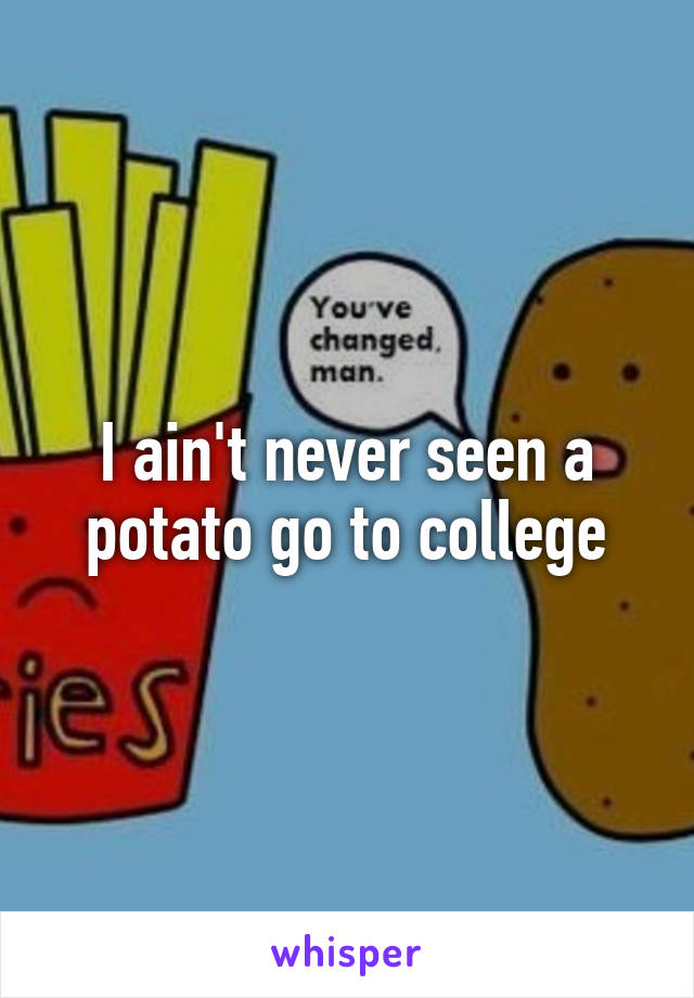 I ain't never seen a potato go to college