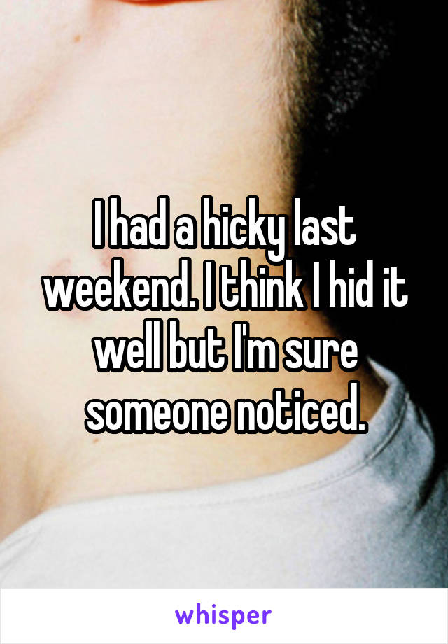 I had a hicky last weekend. I think I hid it well but I'm sure someone noticed.