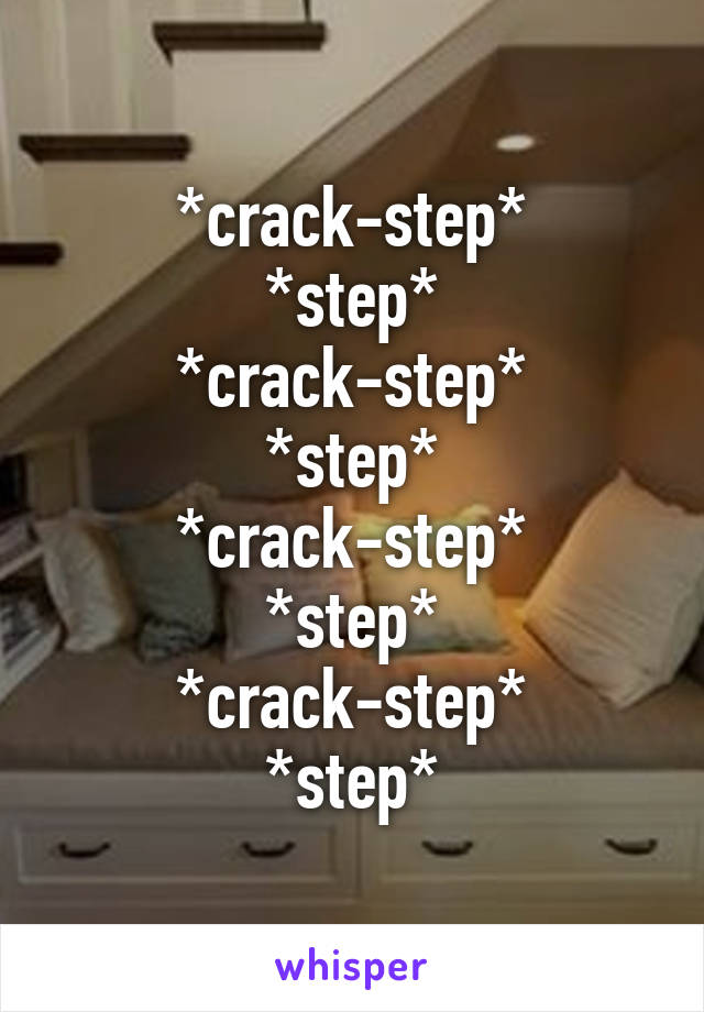 *crack-step*
*step*
*crack-step*
*step*
*crack-step*
*step*
*crack-step*
*step*