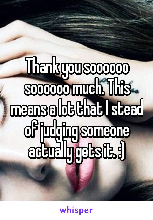 Thank you soooooo soooooo much. This means a lot that I stead of judging someone actually gets it. :)