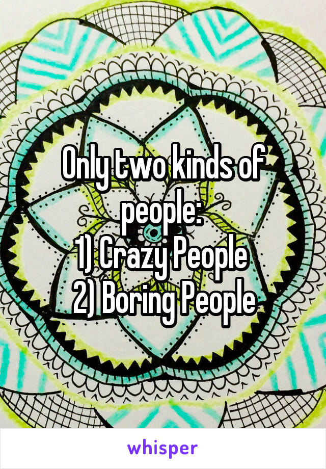 Only two kinds of people: 
1) Crazy People 
2) Boring People