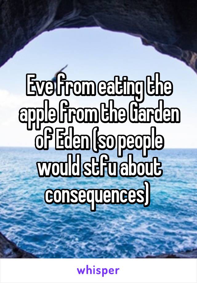 Eve from eating the apple from the Garden of Eden (so people would stfu about consequences) 