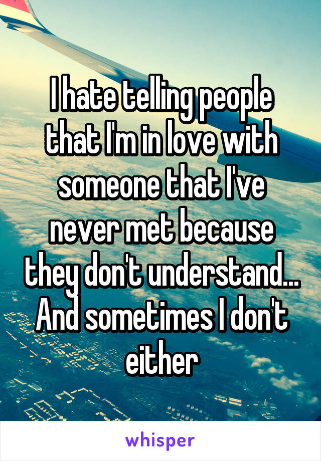 I hate telling people that I'm in love with someone that I've never met because they don't understand... And sometimes I don't either