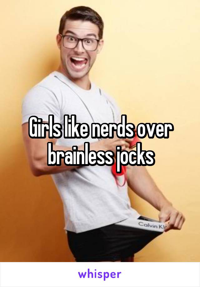 Girls like nerds over brainless jocks