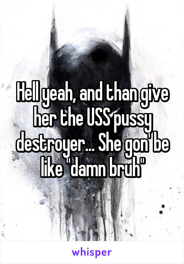 Hell yeah, and than give her the USS pussy destroyer... She gon' be like "damn bruh"