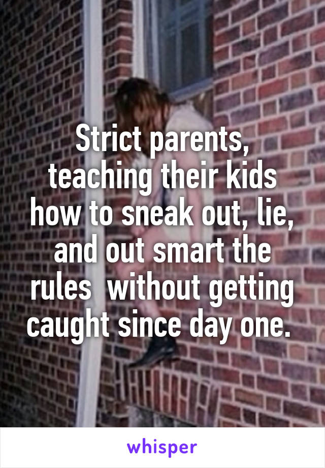 Strict parents, teaching their kids how to sneak out, lie, and out smart the rules  without getting caught since day one. 