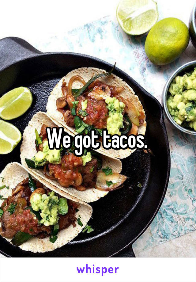 We got tacos. 