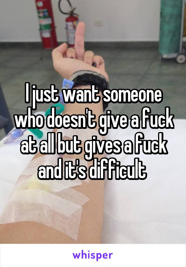 I just want someone who doesn't give a fuck at all but gives a fuck and it's difficult 