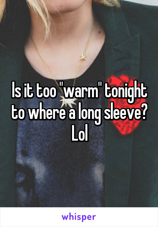 Is it too "warm" tonight to where a long sleeve? Lol