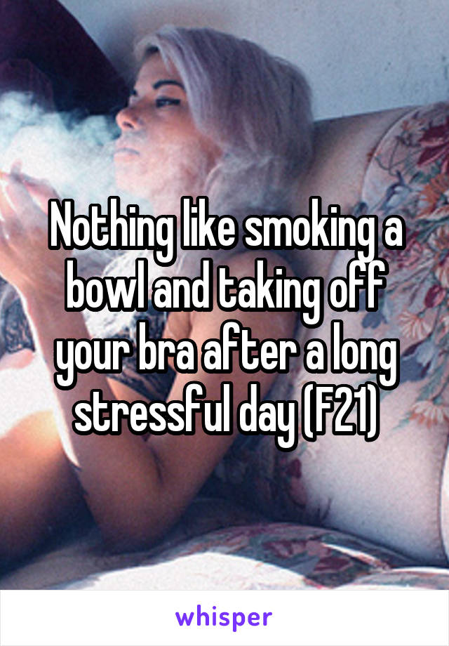 Nothing like smoking a bowl and taking off your bra after a long stressful day (F21)