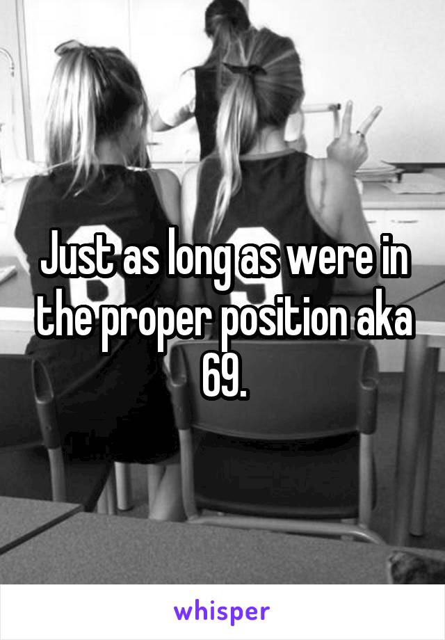 Just as long as were in the proper position aka 69.