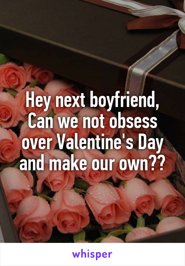 Hey next boyfriend,
Can we not obsess over Valentine's Day and make our own??