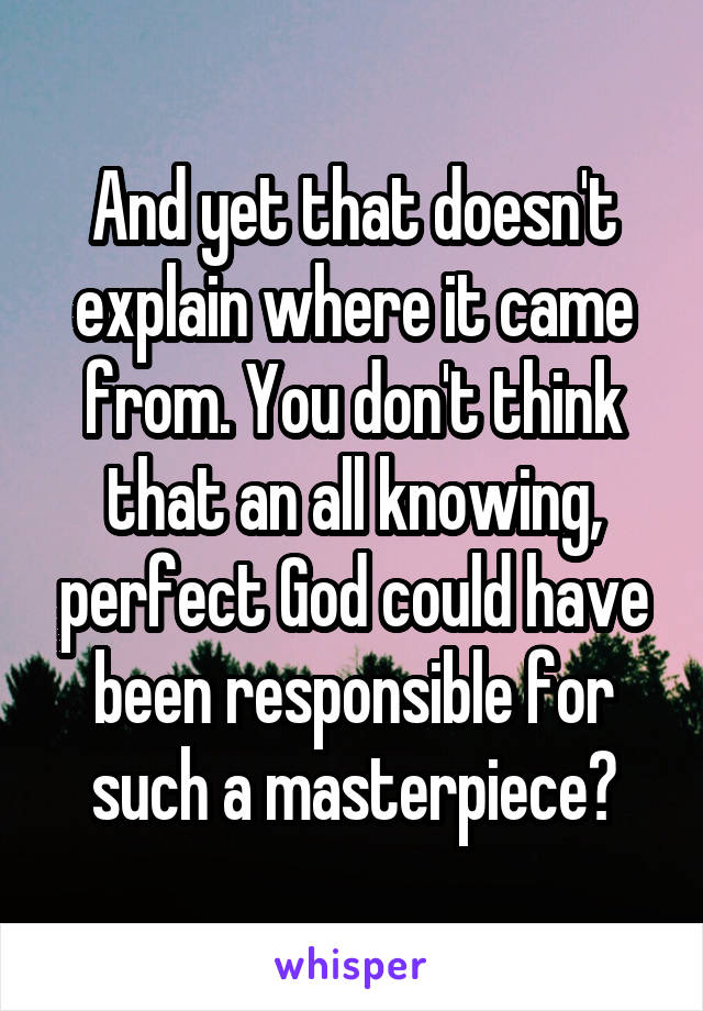 And yet that doesn't explain where it came from. You don't think that an all knowing, perfect God could have been responsible for such a masterpiece?