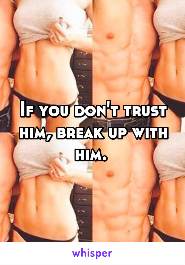 If you don't trust him, break up with him. 