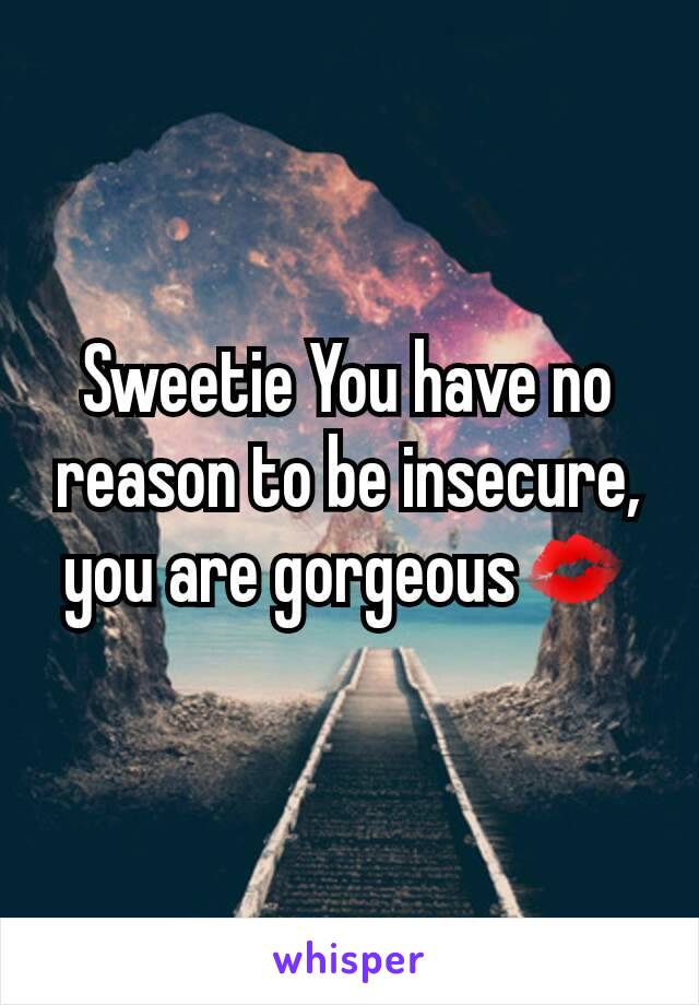 Sweetie You have no reason to be insecure, you are gorgeous💋