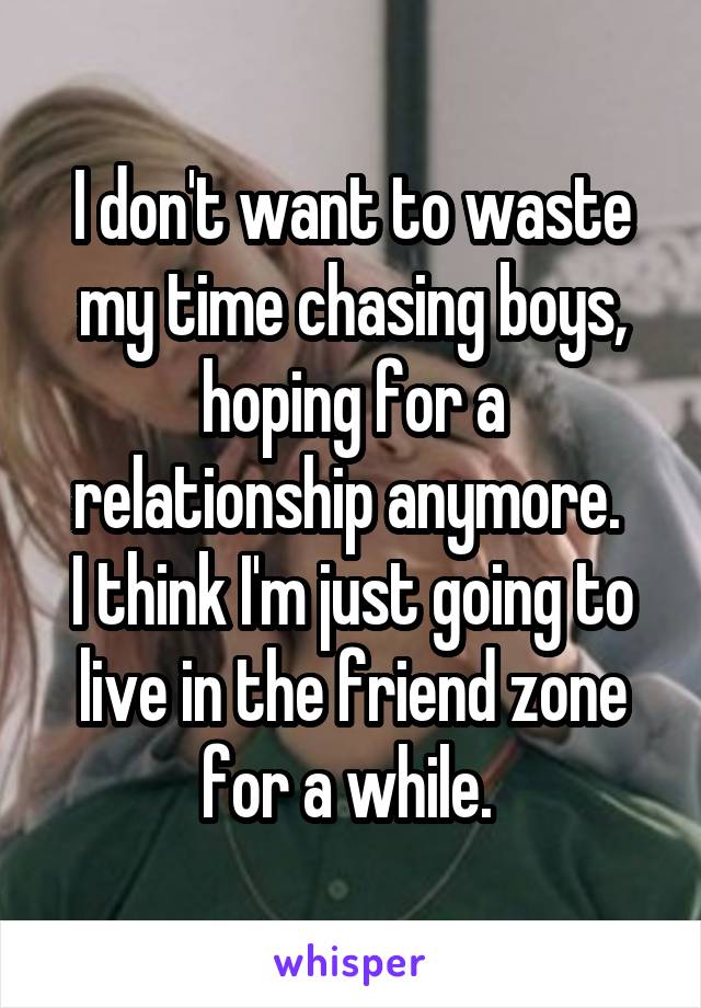 I don't want to waste my time chasing boys, hoping for a relationship anymore. 
I think I'm just going to live in the friend zone for a while. 