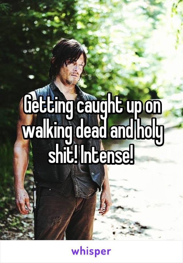 Getting caught up on walking dead and holy shit! Intense! 