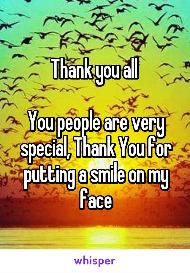 Thank you all 

You people are very special, Thank You for putting a smile on my face