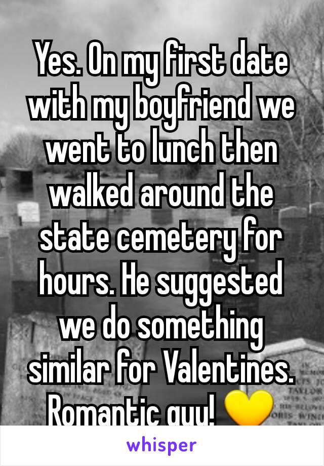 Yes. On my first date with my boyfriend we went to lunch then walked around the state cemetery for hours. He suggested we do something similar for Valentines. Romantic guy! 💛