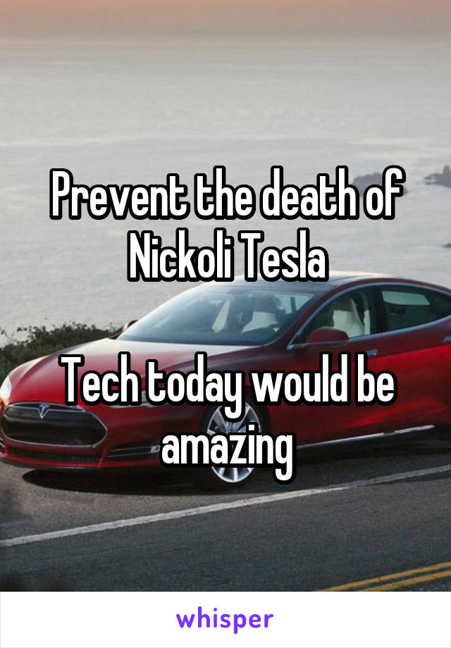 Prevent the death of Nickoli Tesla

Tech today would be amazing