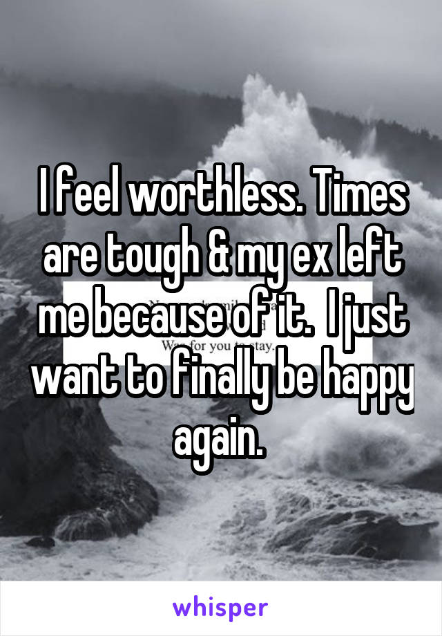 I feel worthless. Times are tough & my ex left me because of it.  I just want to finally be happy again. 