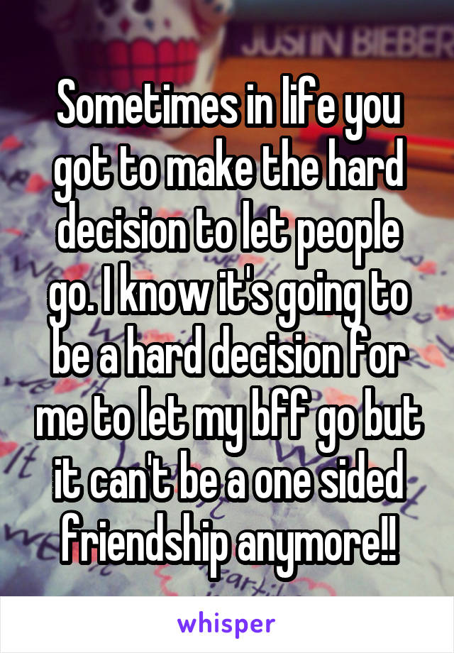 Sometimes in life you got to make the hard decision to let people go. I know it's going to be a hard decision for me to let my bff go but it can't be a one sided friendship anymore!!