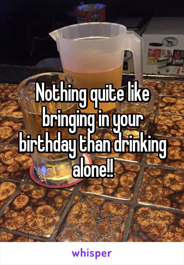 Nothing quite like bringing in your birthday than drinking alone!!