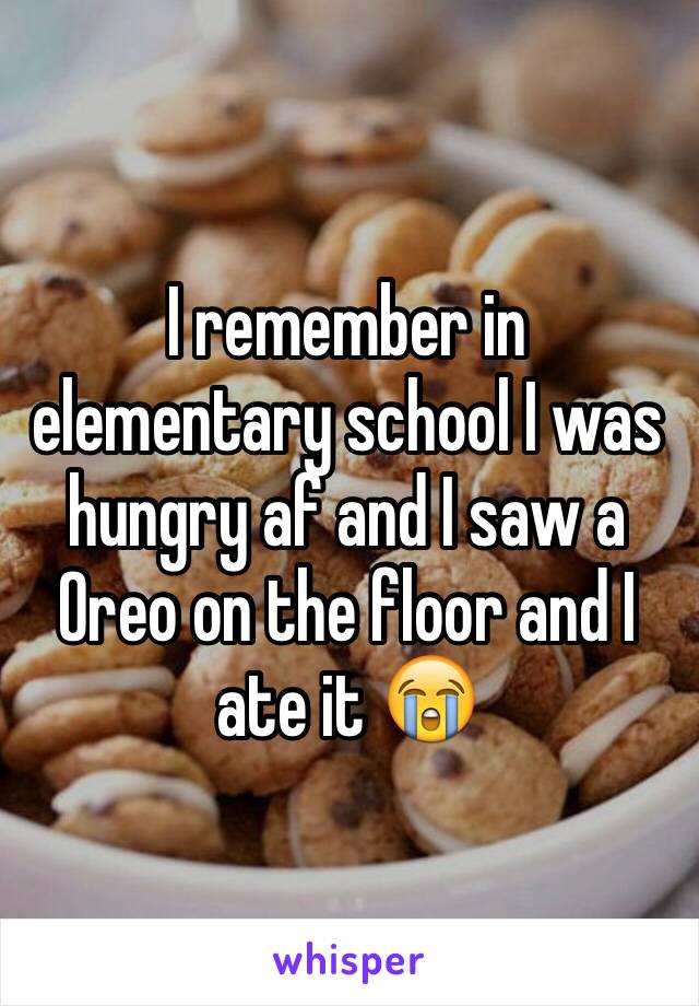 I remember in elementary school I was hungry af and I saw a Oreo on the floor and I ate it 😭