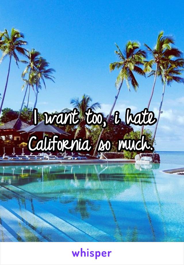 I want too, i hate California so much. 