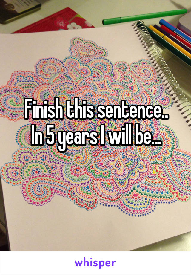 Finish this sentence..
In 5 years I will be...
