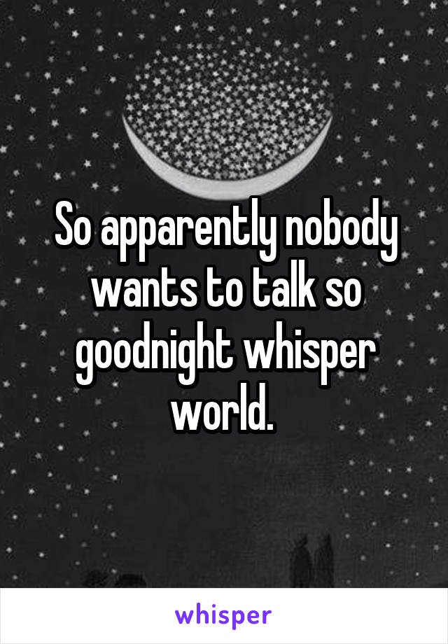 So apparently nobody wants to talk so goodnight whisper world. 