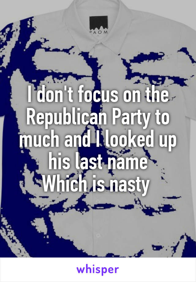 I don't focus on the Republican Party to much and I looked up his last name
Which is nasty 