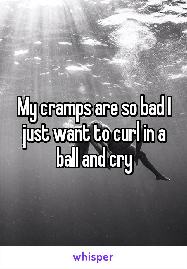My cramps are so bad I just want to curl in a ball and cry