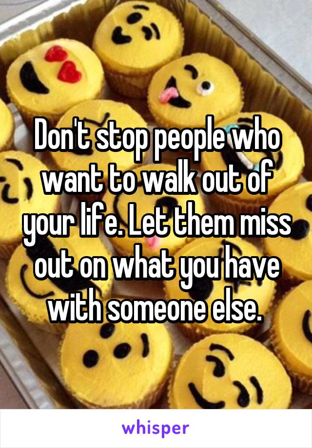 Don't stop people who want to walk out of your life. Let them miss out on what you have with someone else. 