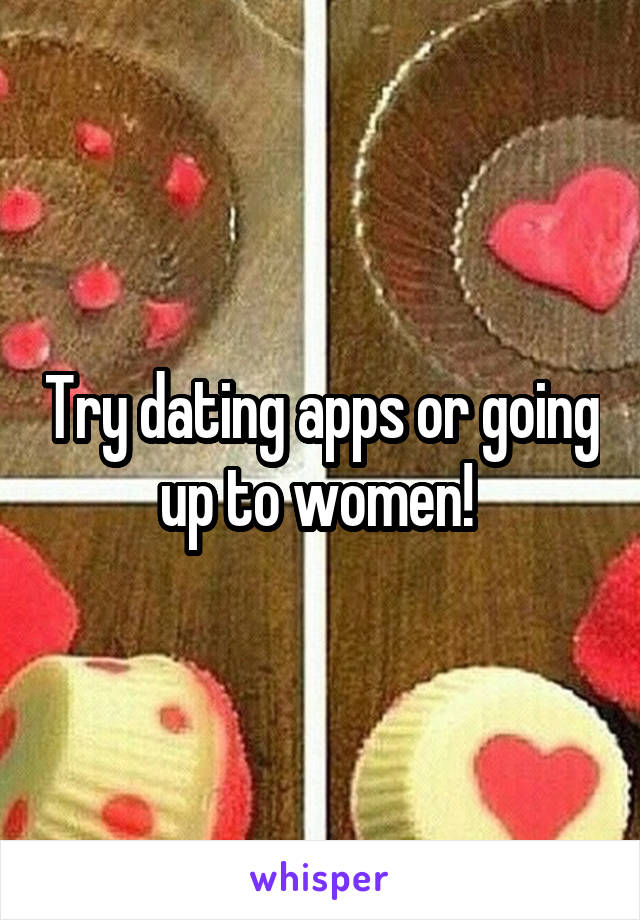 Try dating apps or going up to women! 
